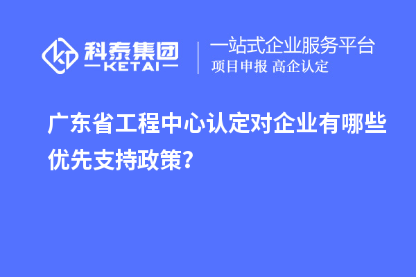 廣東省工程中心認(rèn)定對(duì)企業(yè)有哪些優(yōu)先支持政策?