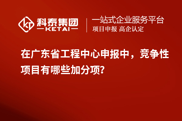 在廣東省工程中心申報中，競爭性項目有哪些加分項？