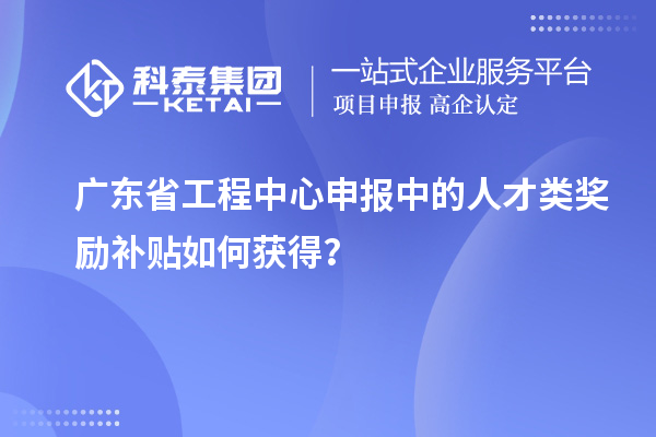 廣東省工程中心申報中的人才類獎勵補貼如何獲得？