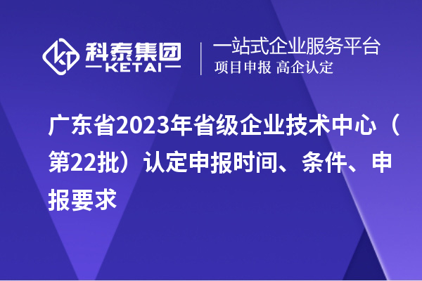 廣東省2023年省級企業技術中心(第22批)認定申報時間、條件要求
