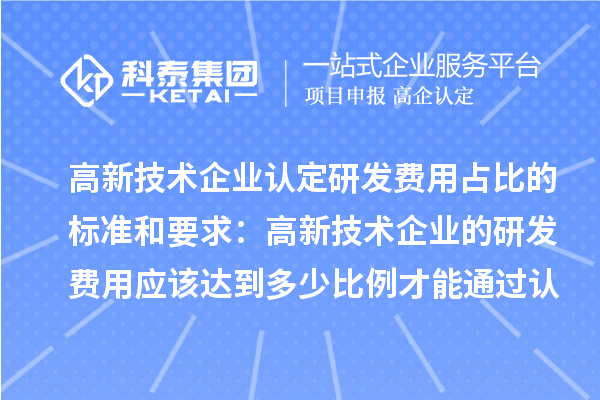 高新技術企業認定研發費用占比的標準和要求:高新技術企業的研發費用應該達到多少比例才能通過認定
