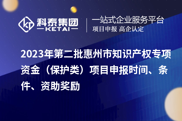 2023年第二批惠州市知識產權專項資金(保護類)項目申報時間、條件、資助獎勵