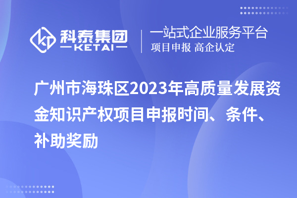 廣州市海珠區2023年高質量發展資金知識產權項目申報時間、條件、補助獎勵