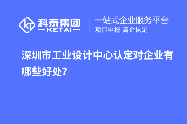 深圳市工業設計中心認定對企業有哪些好處？