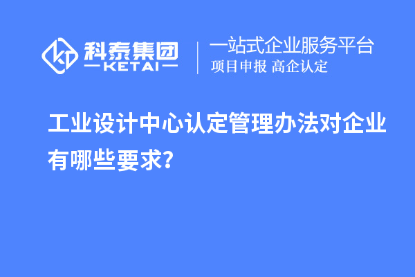 工業設計中心認定管理辦法對企業有哪些要求？