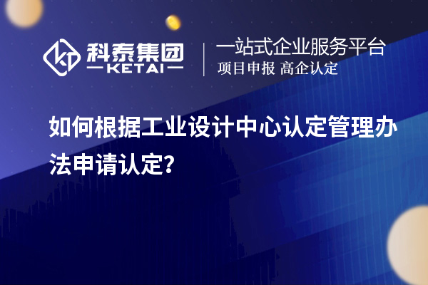 如何根據工業設計中心認定管理辦法申請認定？