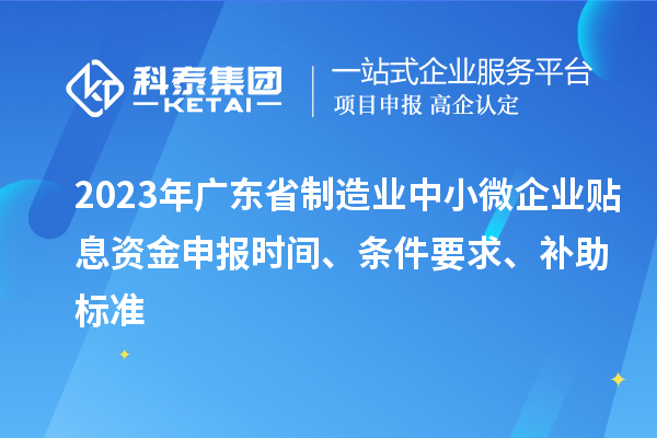 2023年廣東省制造業中小微企業貼息資金申報時間、條件要求、補助標準