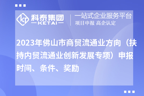 2023年佛山市商貿流通業方向（扶持內貿流通業創新發展專項）申報時間、條件、獎勵