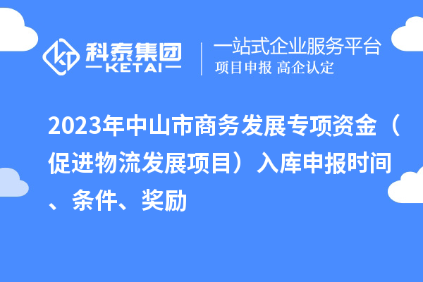 2023年中山市商務(wù)發(fā)展專項(xiàng)資金(促進(jìn)物流發(fā)展項(xiàng)目)入庫(kù)申報(bào)時(shí)間、條件、獎(jiǎng)勵(lì)