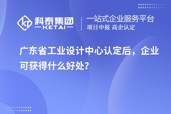 廣東省工業(yè)設(shè)計(jì)中心認(rèn)定后，企業(yè)可獲得什么好處？