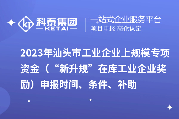 2023年汕頭市工業(yè)企業(yè)上規(guī)模專項(xiàng)資金(“新升規(guī)”在庫工業(yè)企業(yè)獎(jiǎng)勵(lì))申報(bào)時(shí)間、條件、補(bǔ)助