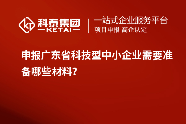 申報廣東省科技型中小企業(yè)需要準備哪些材料?