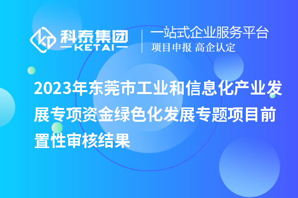 2023年東莞市工業(yè)和信息化產(chǎn)業(yè)發(fā)展專項資金綠色化發(fā)展專題項目前置性審核結(jié)果