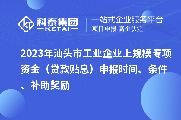 2023年汕頭市工業企業上規模專項資金（貸款貼息）申報時間、條件、補助獎勵