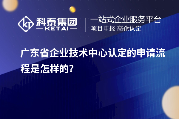廣東省企業(yè)技術(shù)中心認(rèn)定的申請(qǐng)流程是怎樣的？