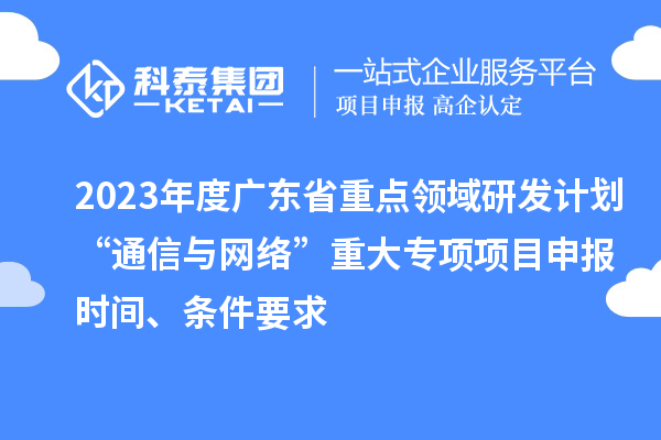 2023年度廣東省重點領域研發計劃“通信與網絡”重大專項項目申報時間、條件要求