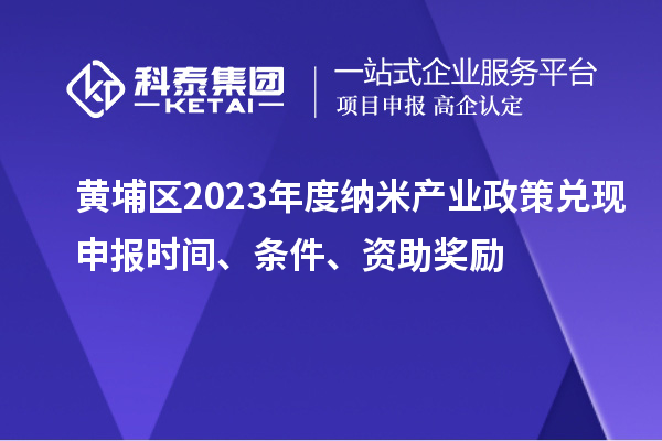 黃埔區(qū)2023年度納米產(chǎn)業(yè)政策兌現(xiàn)申報時間、條件、資助獎勵