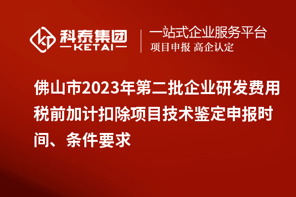 佛山市2023年第二批企業研發費用稅前加計扣除項目技術鑒定申報時間、條件要求