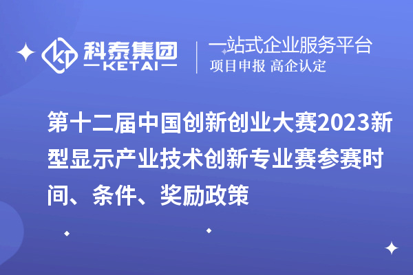 第十二屆中國創新創業大賽2023新型顯示產業技術創新專業賽參賽時間、條件、獎勵政策