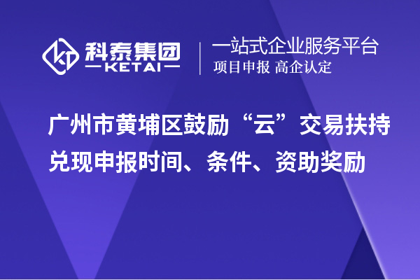 廣州市黃埔區(qū)鼓勵“云”交易扶持兌現(xiàn)申報時間、條件、資助獎勵