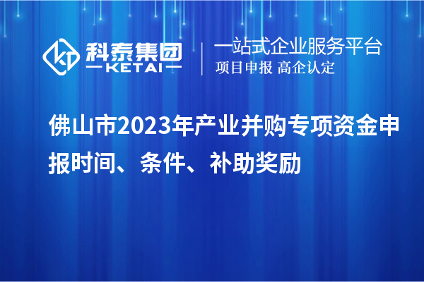 佛山市2023年產業并購專項資金申報時間、條件、補助獎勵