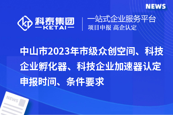 中山市2023年市級眾創空間、科技企業孵化器、科技企業加速器認定申報時間、條件要求