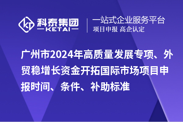 廣州市2024年高質量發展專項外貿穩增長資金開拓國際市場項目申報時間、條件、補助標準