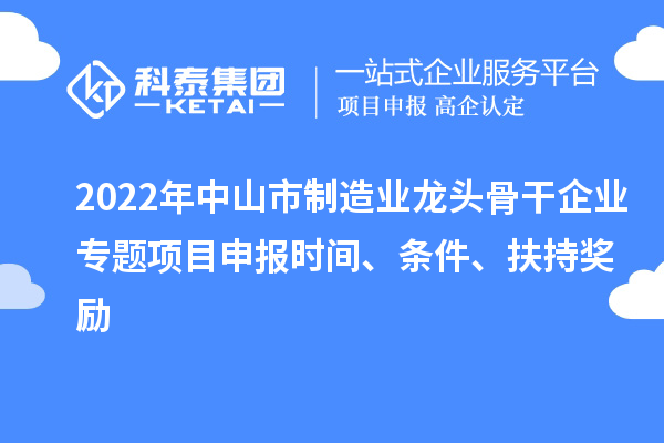 2022年中山市制造業(yè)龍頭骨干企業(yè)專題項(xiàng)目申報(bào)時(shí)間、條件、扶持獎(jiǎng)勵(lì)