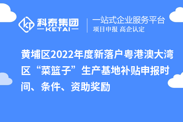 黃埔區(qū)2022年度新落戶粵港澳大灣區(qū)“菜籃子”生產(chǎn)基地補(bǔ)貼申報時間、條件、資助獎勵