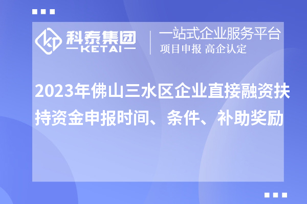 2023年佛山三水區(qū)企業(yè)直接融資扶持資金申報(bào)時(shí)間、條件、補(bǔ)助獎(jiǎng)勵(lì)