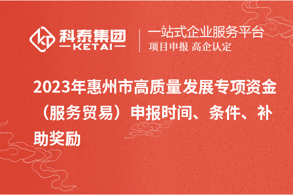 2023年惠州市高質量發展專項資金(服務貿易)申報時間、條件、補助獎勵