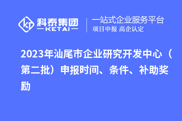 2023年汕尾市企業研究開發中心(第二批)申報時間、條件、補助獎勵