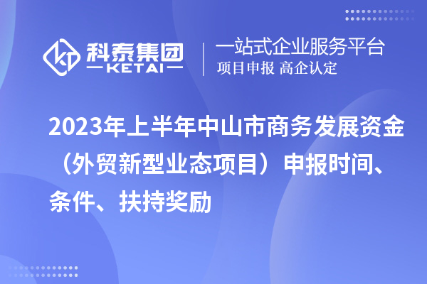 2023年上半年中山市商務發展資金(外貿新型業態項目)申報時間、條件、扶持獎勵