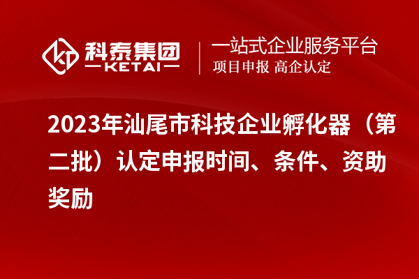2023年汕尾市科技企業孵化器（第二批）認定申報時間、條件、資助獎勵