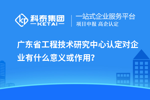 <a href=http://www.duckwijs.com/fuwu/gongchengzhongxin.html target=_blank class=infotextkey>廣東省工程技術研究中心</a>認定對企業有什么意義或作用？