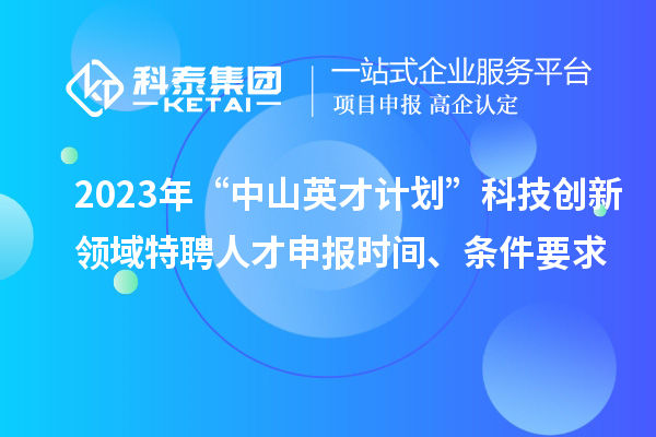 2023年“中山英才計劃”科技創新領域特聘人才申報時間、條件要求
