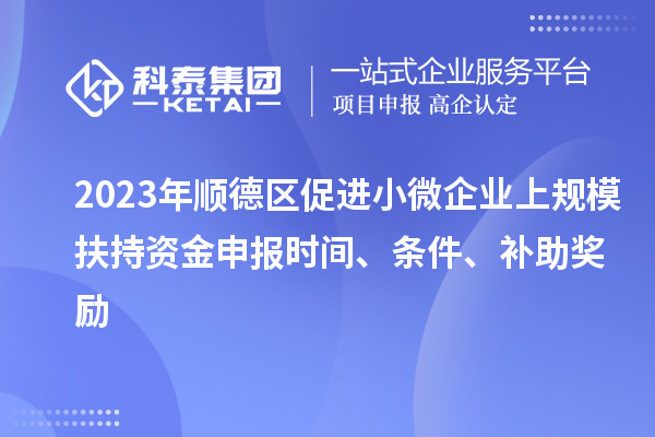 2023年順德區促進小微企業上規模扶持資金申報時間、條件、補助獎勵