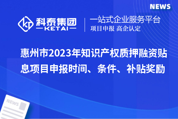 惠州市2023年知識產權質押融資貼息<a href=http://www.duckwijs.com/shenbao.html target=_blank class=infotextkey>項目申報</a>時間、條件、補貼獎勵