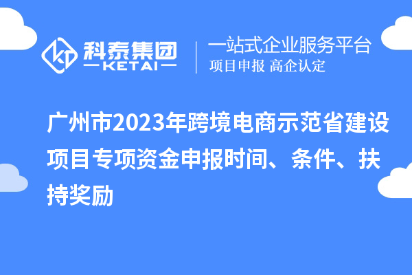 廣州市2023年跨境電商示范省建設項目專項資金申報時間、條件、扶持獎勵
