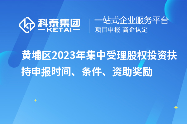 黃埔區(qū)2023年集中受理股權(quán)投資扶持申報時間、條件、資助獎勵