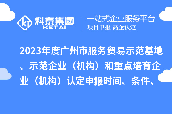 2023年度廣州市服務貿易示范基地、示范企業（機構）和重點培育企業（機構）認定申報時間、條件、資助獎勵