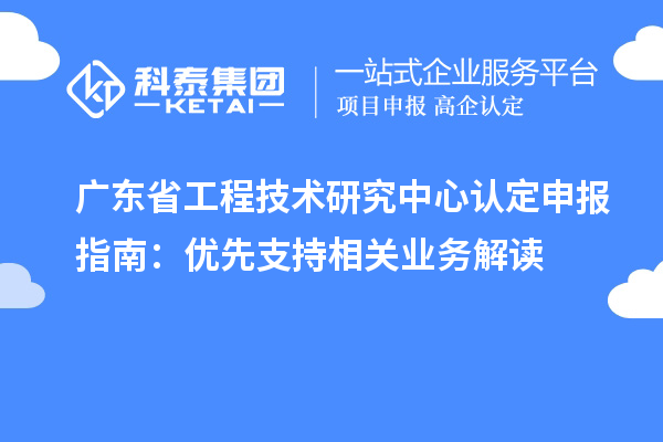 廣東<a href=http://www.duckwijs.com/fuwu/gongchengzhongxin.html target=_blank class=infotextkey>省工程技術研究中心認定</a>申報指南:優先支持相關業務解讀