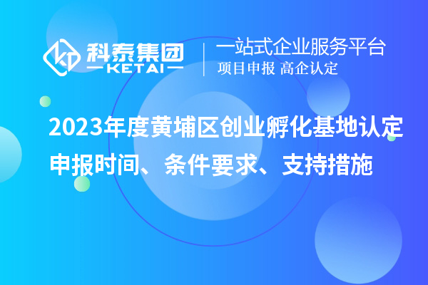 2023年度黃埔區創業孵化基地認定申報時間、條件要求、支持措施