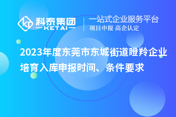2023年度東莞市東城街道瞪羚企業(yè)培育入庫申報時間、條件要求