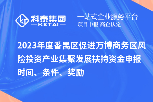 2023年度番禺區促進萬博商務區風險投資產業集聚發展扶持資金申報時間、條件、獎勵