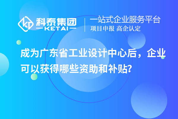 成為廣東省工業(yè)設(shè)計(jì)中心后，企業(yè)可以獲得哪些資助和補(bǔ)貼？