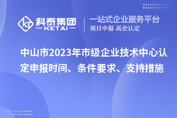 中山市2023年市級(jí)企業(yè)技術(shù)中心認(rèn)定申報(bào)時(shí)間、條件要求、支持措施