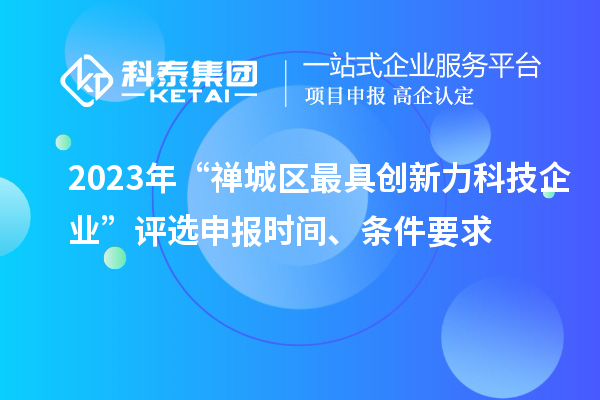 2023年“禪城區最具創新力科技企業”評選申報時間、條件要求