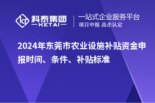 2024年東莞市農業設施補貼資金申報時間、條件、補貼標準