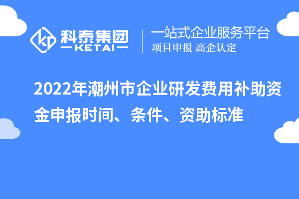 2022年潮州市企業研發費用補助資金申報時間、條件、資助標準